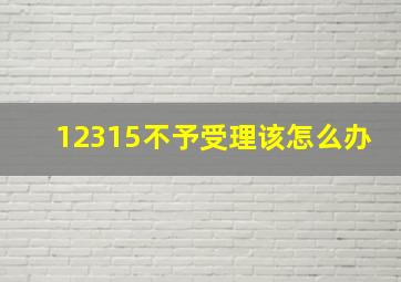 12315不予受理该怎么办