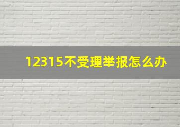 12315不受理举报怎么办