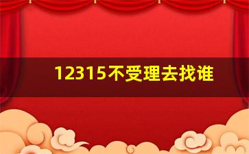 12315不受理去找谁