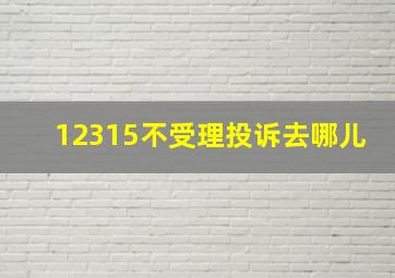 12315不受理投诉去哪儿