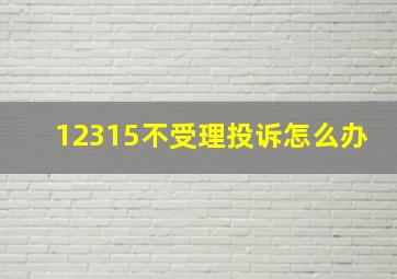 12315不受理投诉怎么办