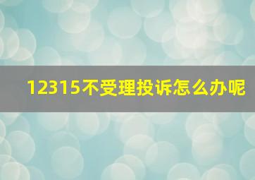 12315不受理投诉怎么办呢