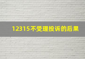 12315不受理投诉的后果