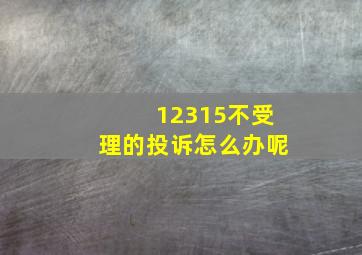 12315不受理的投诉怎么办呢