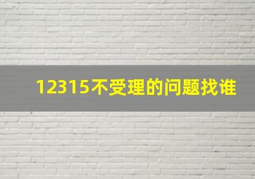 12315不受理的问题找谁