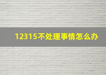 12315不处理事情怎么办