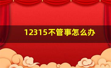 12315不管事怎么办