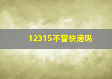 12315不管快递吗