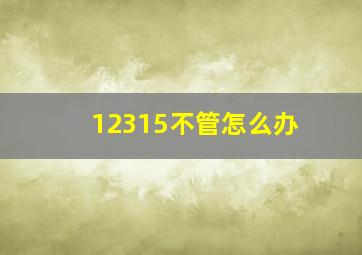 12315不管怎么办