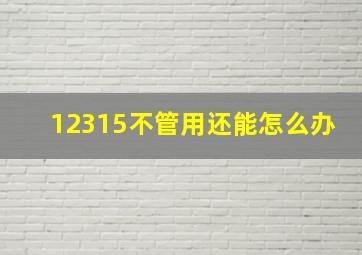 12315不管用还能怎么办