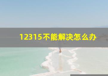 12315不能解决怎么办