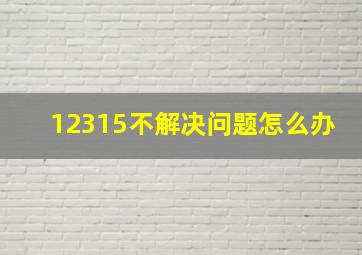 12315不解决问题怎么办