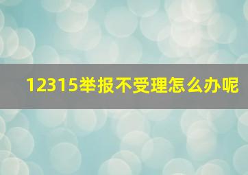 12315举报不受理怎么办呢