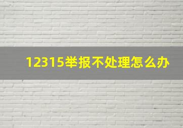 12315举报不处理怎么办