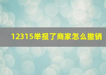 12315举报了商家怎么撤销