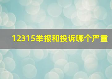 12315举报和投诉哪个严重