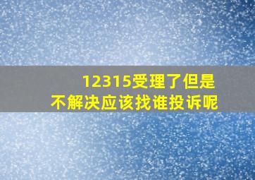 12315受理了但是不解决应该找谁投诉呢