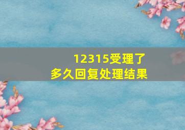 12315受理了多久回复处理结果