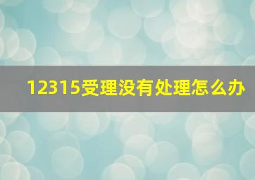 12315受理没有处理怎么办