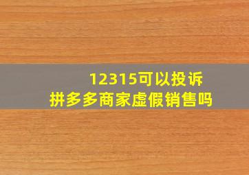 12315可以投诉拼多多商家虚假销售吗