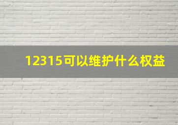 12315可以维护什么权益