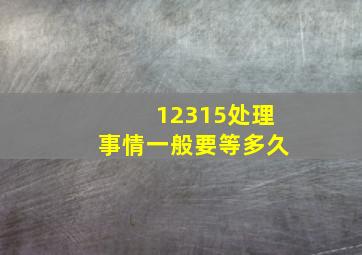 12315处理事情一般要等多久