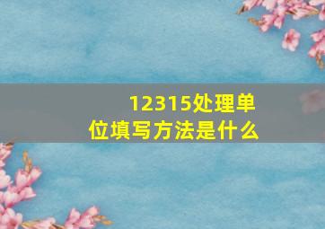 12315处理单位填写方法是什么