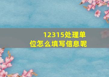 12315处理单位怎么填写信息呢