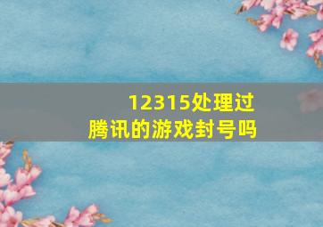 12315处理过腾讯的游戏封号吗