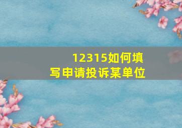 12315如何填写申请投诉某单位