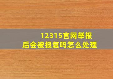 12315官网举报后会被报复吗怎么处理