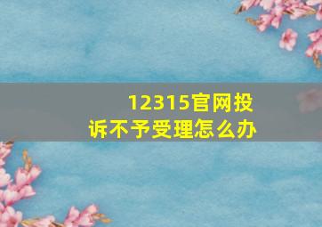 12315官网投诉不予受理怎么办