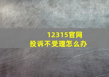 12315官网投诉不受理怎么办