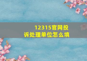 12315官网投诉处理单位怎么填