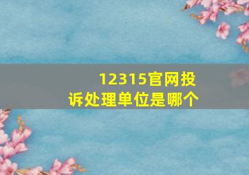 12315官网投诉处理单位是哪个