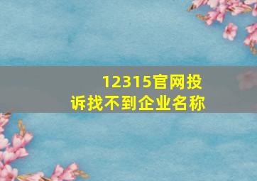 12315官网投诉找不到企业名称