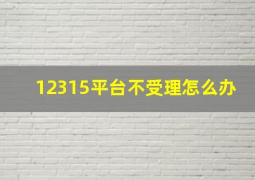 12315平台不受理怎么办