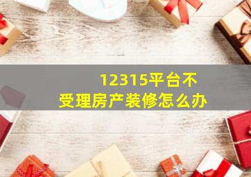 12315平台不受理房产装修怎么办