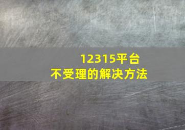 12315平台不受理的解决方法