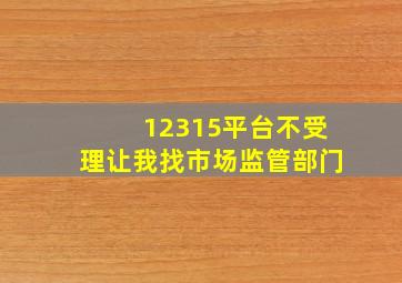 12315平台不受理让我找市场监管部门