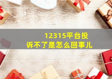 12315平台投诉不了是怎么回事儿