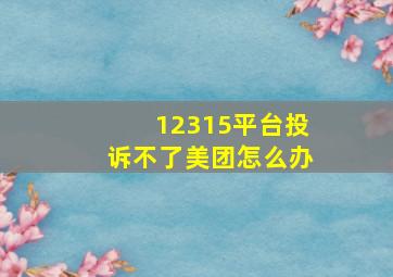 12315平台投诉不了美团怎么办