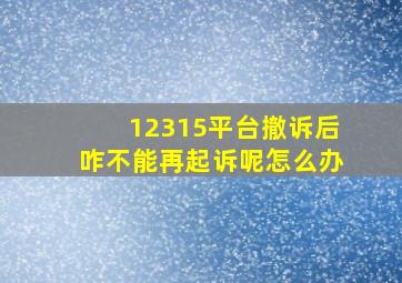 12315平台撤诉后咋不能再起诉呢怎么办