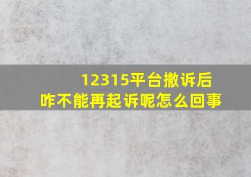 12315平台撤诉后咋不能再起诉呢怎么回事