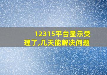 12315平台显示受理了,几天能解决问题