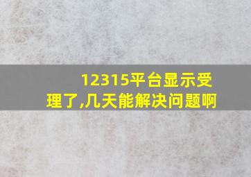 12315平台显示受理了,几天能解决问题啊