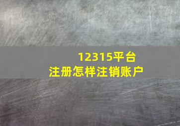 12315平台注册怎样注销账户