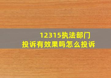 12315执法部门投诉有效果吗怎么投诉