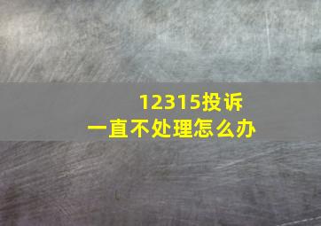 12315投诉一直不处理怎么办