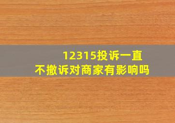 12315投诉一直不撤诉对商家有影响吗